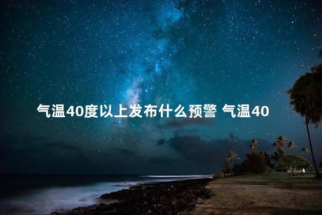 气温40度以上发布什么预警 气温40度以上发布啥预警